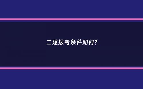 二建报考条件如何？