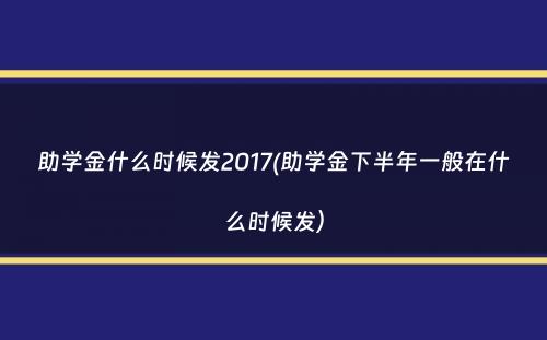 助学金什么时候发2017(助学金下半年一般在什么时候发）