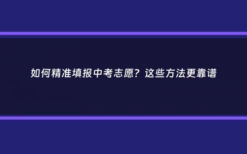 如何精准填报中考志愿？这些方法更靠谱