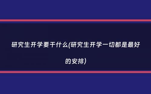 研究生开学要干什么(研究生开学一切都是最好的安排）