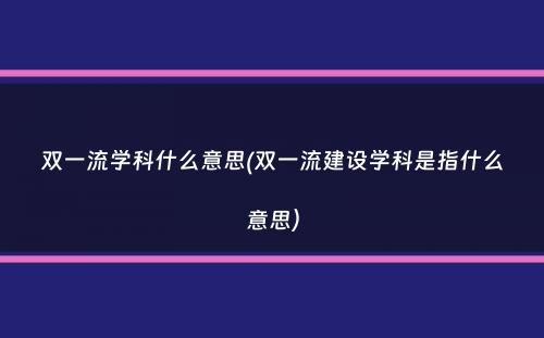 双一流学科什么意思(双一流建设学科是指什么意思）