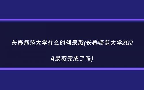 长春师范大学什么时候录取(长春师范大学2024录取完成了吗）