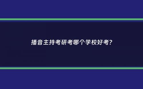 播音主持考研考哪个学校好考？