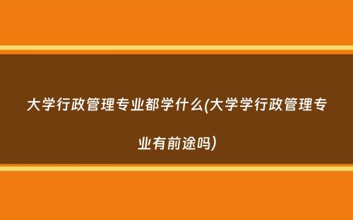 大学行政管理专业都学什么(大学学行政管理专业有前途吗）