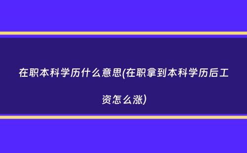 在职本科学历什么意思(在职拿到本科学历后工资怎么涨）