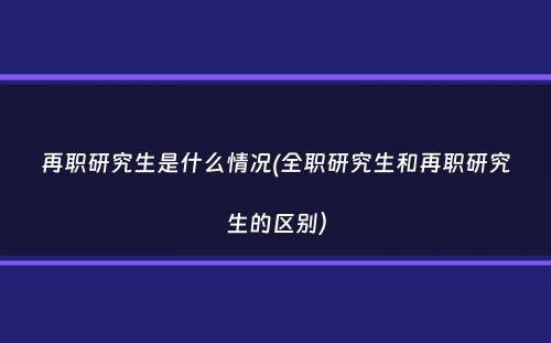 再职研究生是什么情况(全职研究生和再职研究生的区别）