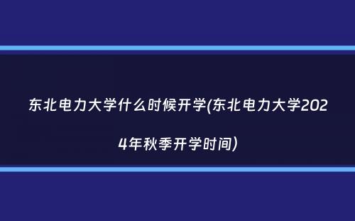 东北电力大学什么时候开学(东北电力大学2024年秋季开学时间）