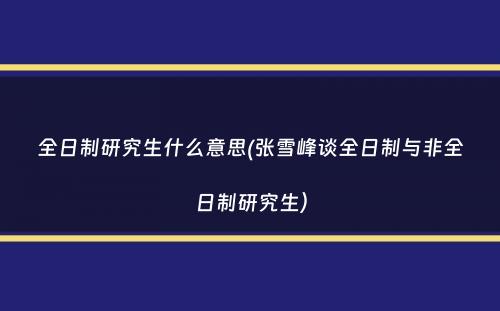 全日制研究生什么意思(张雪峰谈全日制与非全日制研究生）