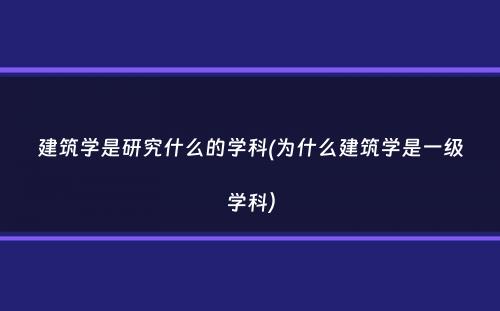 建筑学是研究什么的学科(为什么建筑学是一级学科）