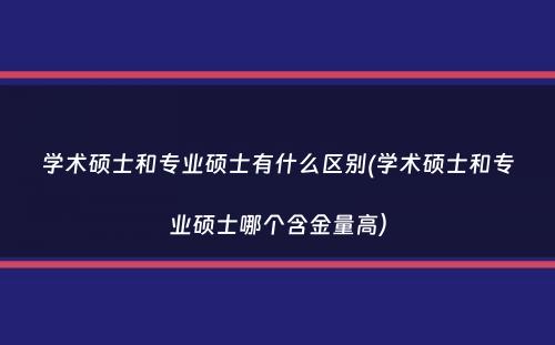 学术硕士和专业硕士有什么区别(学术硕士和专业硕士哪个含金量高）