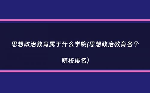 思想政治教育属于什么学院(思想政治教育各个院校排名）