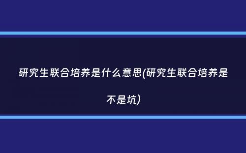 研究生联合培养是什么意思(研究生联合培养是不是坑）