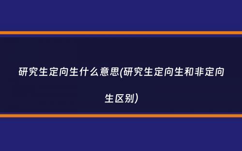 研究生定向生什么意思(研究生定向生和非定向生区别）