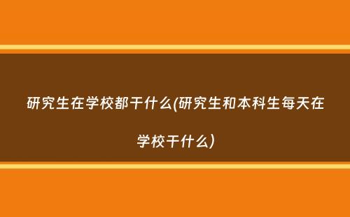 研究生在学校都干什么(研究生和本科生每天在学校干什么）