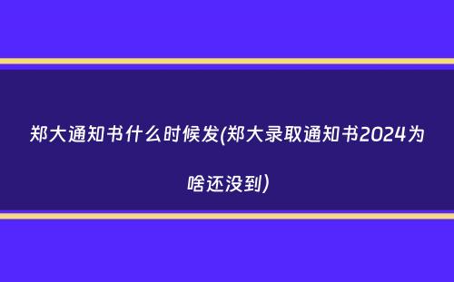 郑大通知书什么时候发(郑大录取通知书2024为啥还没到）