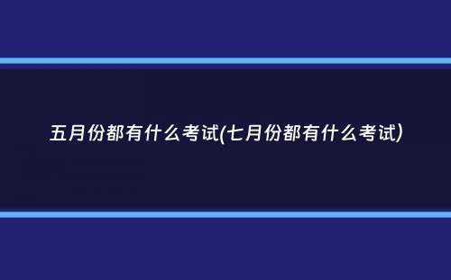 五月份都有什么考试(七月份都有什么考试）