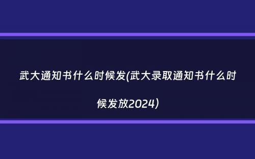 武大通知书什么时候发(武大录取通知书什么时候发放2024）