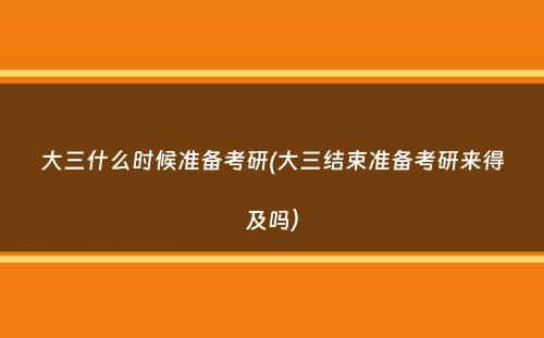 大三什么时候准备考研(大三结束准备考研来得及吗）