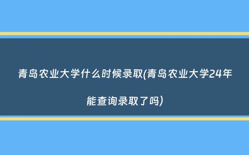 青岛农业大学什么时候录取(青岛农业大学24年能查询录取了吗）