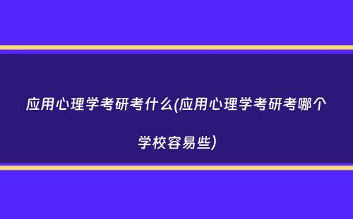 应用心理学考研考什么(应用心理学考研考哪个学校容易些）