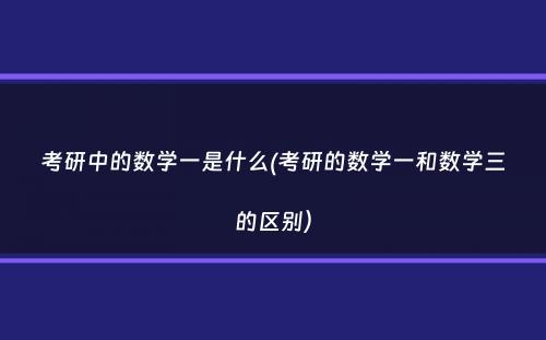 考研中的数学一是什么(考研的数学一和数学三的区别）