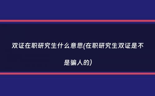 双证在职研究生什么意思(在职研究生双证是不是骗人的）