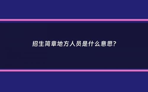 招生简章地方人员是什么意思？