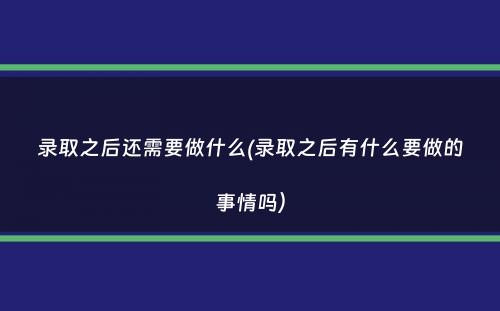 录取之后还需要做什么(录取之后有什么要做的事情吗）