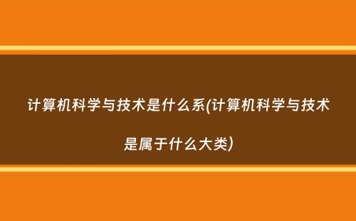 计算机科学与技术是什么系(计算机科学与技术是属于什么大类）