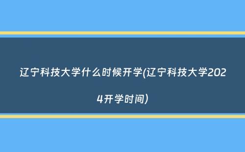 辽宁科技大学什么时候开学(辽宁科技大学2024开学时间）