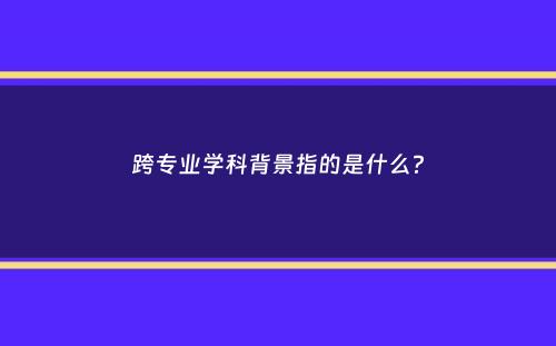 跨专业学科背景指的是什么？