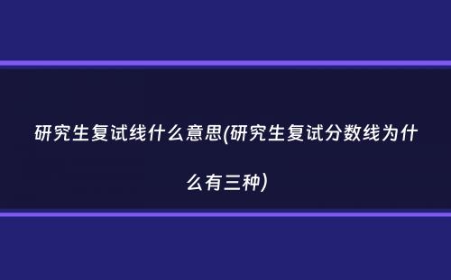 研究生复试线什么意思(研究生复试分数线为什么有三种）