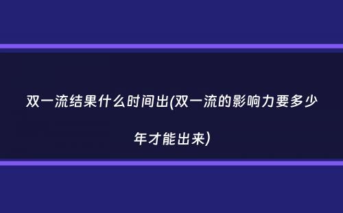 双一流结果什么时间出(双一流的影响力要多少年才能出来）