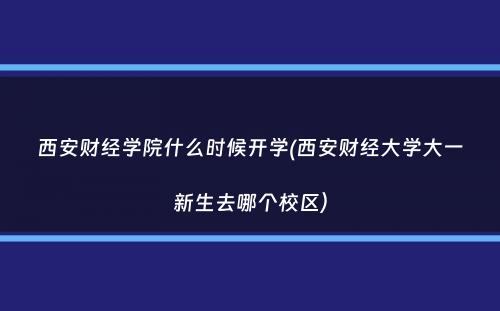 西安财经学院什么时候开学(西安财经大学大一新生去哪个校区）