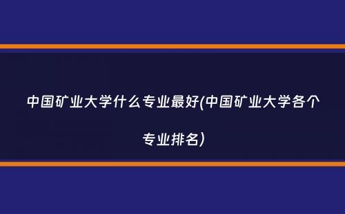 中国矿业大学什么专业最好(中国矿业大学各个专业排名）