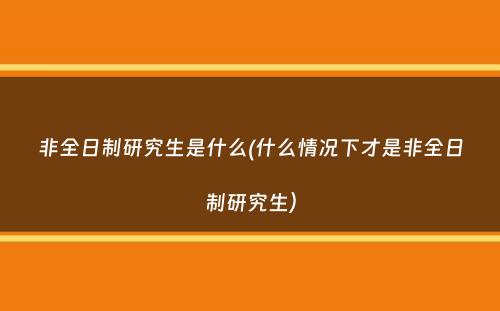 非全日制研究生是什么(什么情况下才是非全日制研究生）