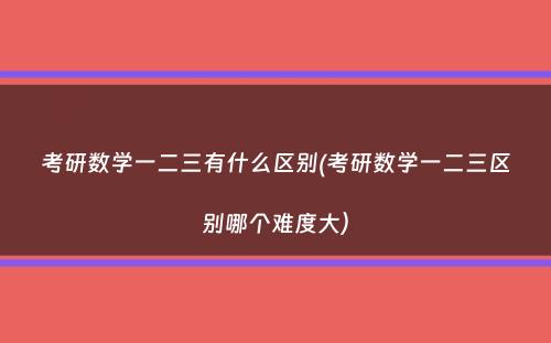 考研数学一二三有什么区别(考研数学一二三区别哪个难度大）