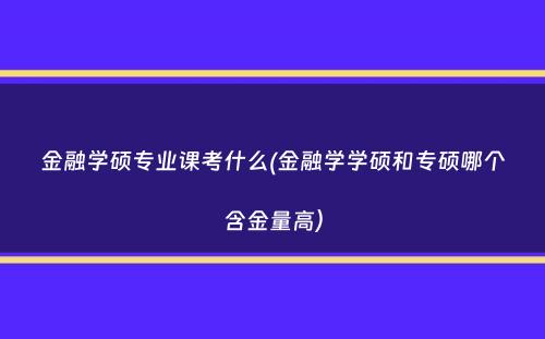 金融学硕专业课考什么(金融学学硕和专硕哪个含金量高）