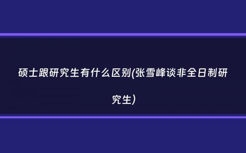 硕士跟研究生有什么区别(张雪峰谈非全日制研究生）