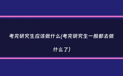 考完研究生应该做什么(考完研究生一般都去做什么了）