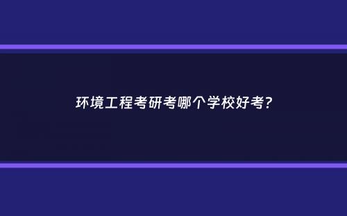 环境工程考研考哪个学校好考？