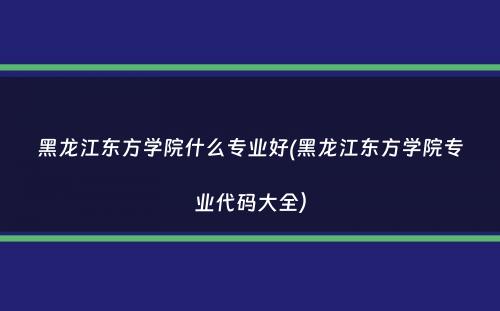 黑龙江东方学院什么专业好(黑龙江东方学院专业代码大全）