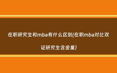 在职研究生和mba有什么区别(在职mba对比双证研究生含金量）