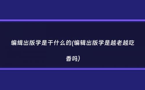 编缉出版学是干什么的(编辑出版学是越老越吃香吗）