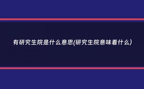 有研究生院是什么意思(研究生院意味着什么）