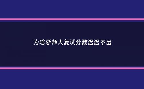 为啥浙师大复试分数迟迟不出