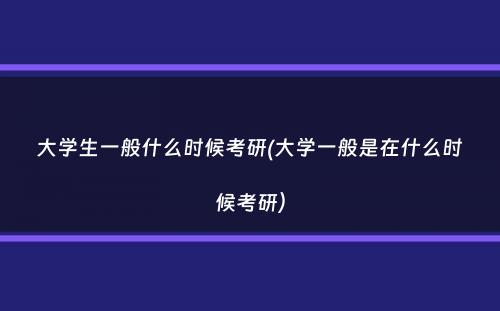 大学生一般什么时候考研(大学一般是在什么时候考研）