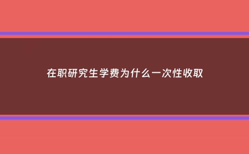 在职研究生学费为什么一次性收取