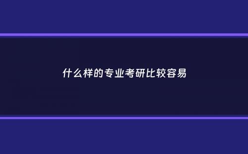 什么样的专业考研比较容易