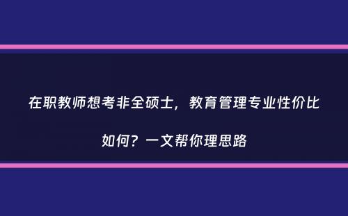 在职教师想考非全硕士，教育管理专业性价比如何？一文帮你理思路